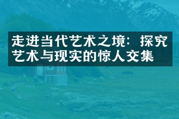 走进当代艺术之境：探究艺术与现实的惊集