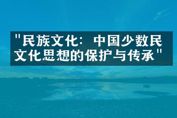 "民族文化：中国少数民族文化思想的保护与传承"