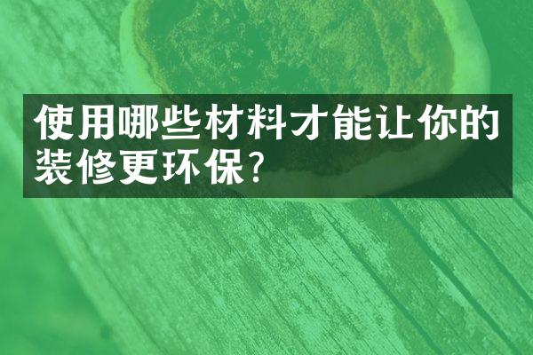 使用哪些材料才能让你的装修更环保？