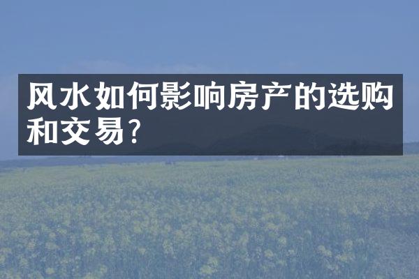 风水如何影响房产的选购和交易？