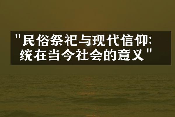 "民俗祭祀与现代信仰：传统在当今社会的意义"