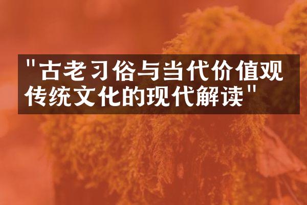 "古老习俗与当代价值观：传统文化的现代解读"