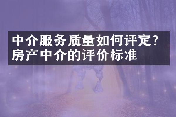 中介服务质量如何评定？房产中介的评价标准