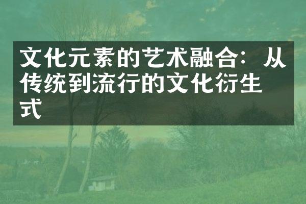 文化元素的艺术融合：从传统到流行的文化衍生形式