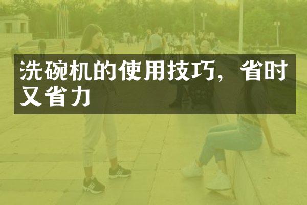 洗碗机的使用技巧，省时又省力