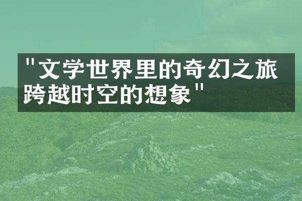 "文学世界里的奇幻之旅：跨越时空的想象"