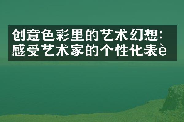 创意色彩里的艺术幻想：感受艺术家的个性化表达