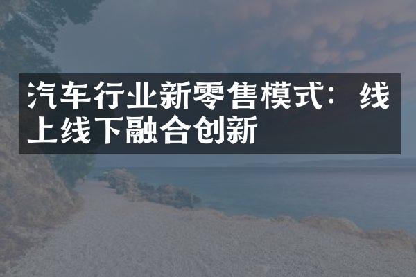 汽车行业新零售模式：线上线下融合创新