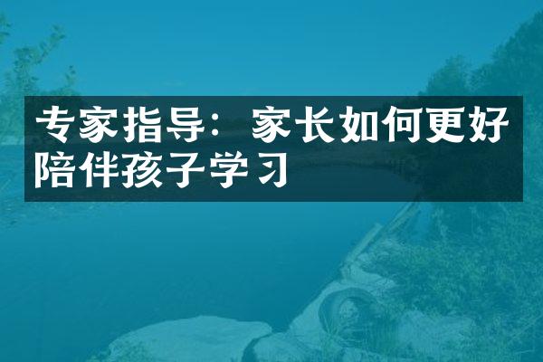 专家指导：家长如何更好陪伴孩子学习