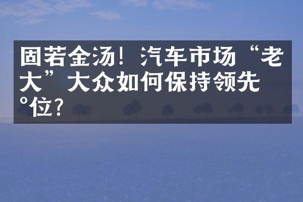 固若金汤！汽车市场“老大”大众如何保持领先地位？