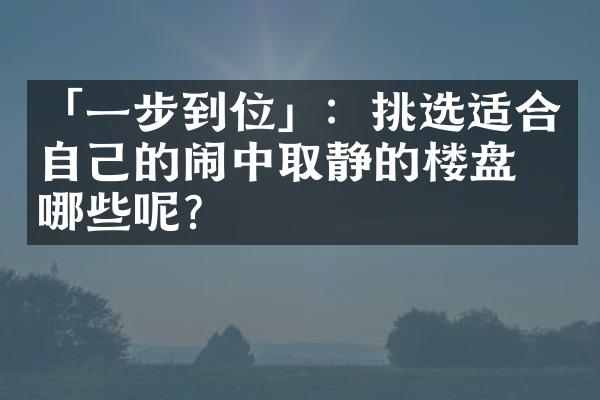 「一步到位」：挑选适合自己的闹中取静的楼盘有哪些呢？