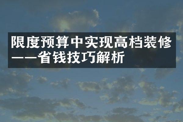 限度预算中实现高档装修——省钱技巧解析