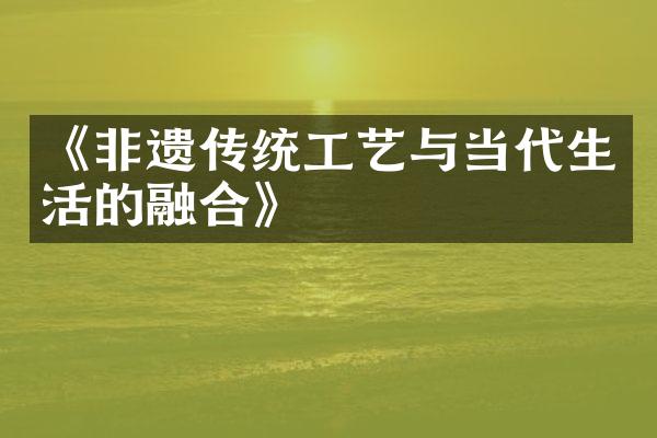 《非遗传统工艺与当代生活的融合》