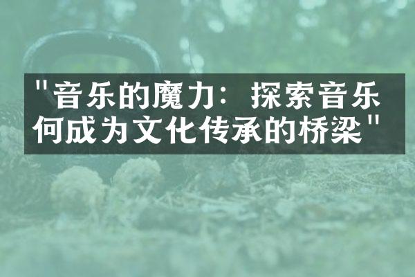 "音乐的魔力：探索音乐如何成为文化传承的桥梁"