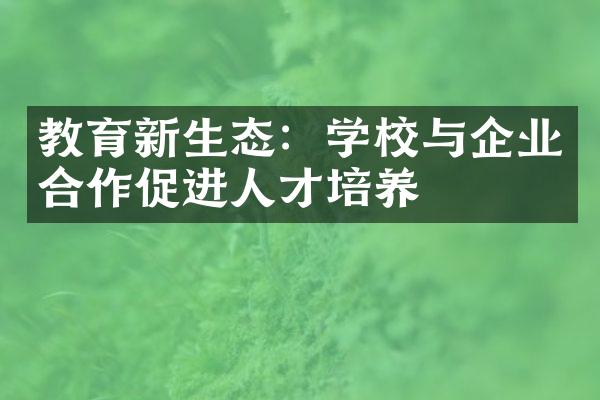 教育新生态：学校与企业合作促进人才培养