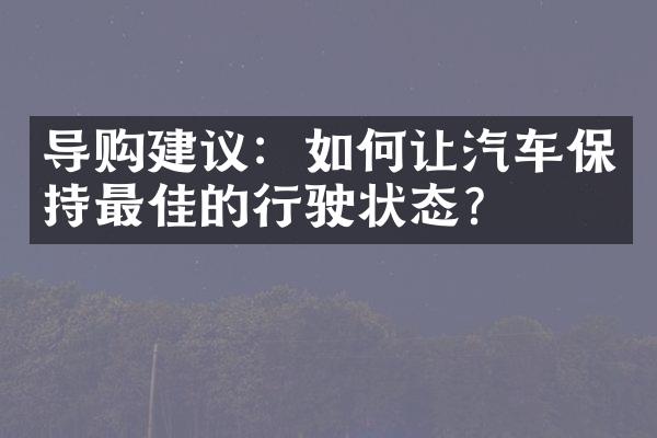 导购建议：如何让汽车保持最佳的行驶状态？