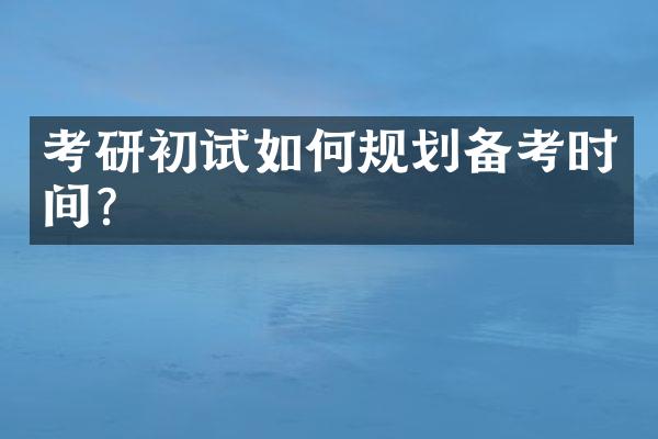 考研初试如何规划备考时间？