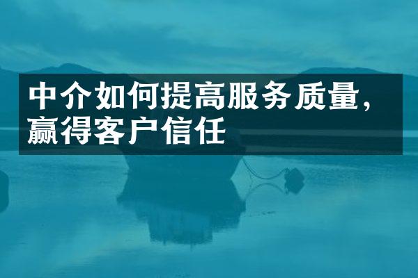 中介如何提高服务质量，赢得客户信任