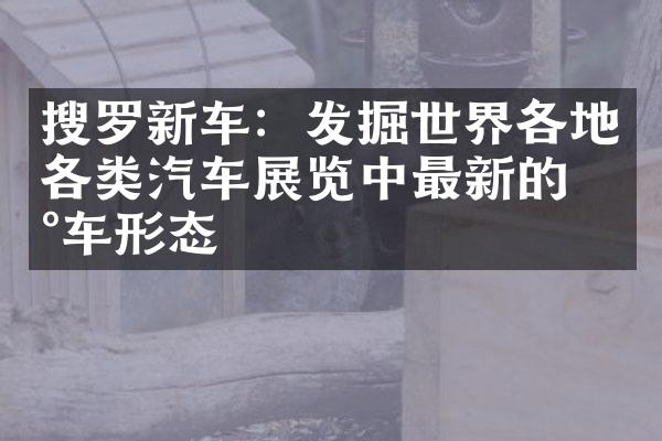 搜罗新车：发掘世界各地各类汽车展览中最新的新车形态