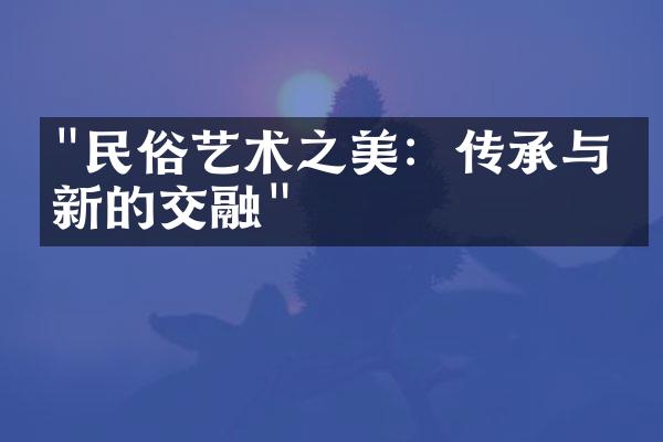 "民俗艺术之美：传承与创新的交融"