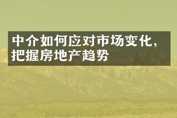 中介如何应对市场变化，把握房地产趋势