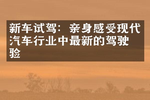 新车试驾：亲身感受现代汽车行业中最新的驾驶体验