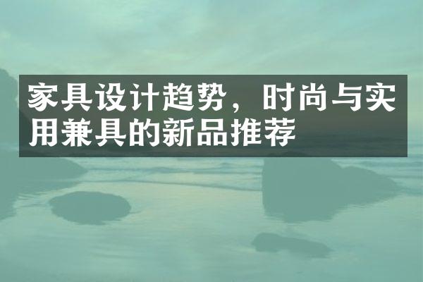 家具设计趋势，时尚与实用兼具的新品推荐