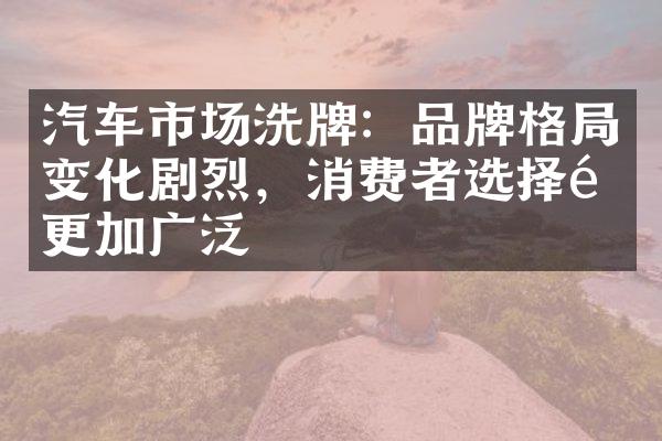 汽车市场洗牌：品牌格变化剧烈，消费者选择面更加广泛