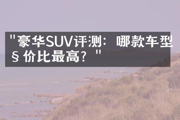 "豪华SUV评测：哪款车型性价比最高？"