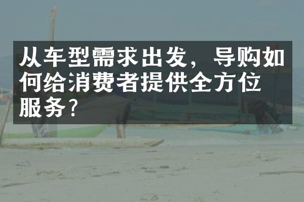 从车型需求出发，导购如何给消费者提供全方位的服务？