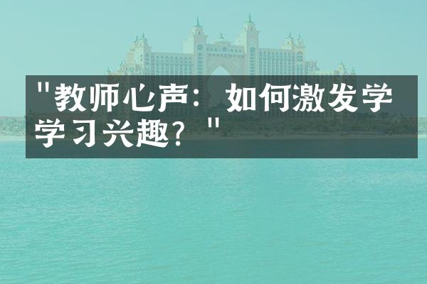 "教师心声：如何激发学生学习兴趣？"