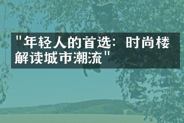 "年轻人的首选：时尚楼盘解读城市潮流"