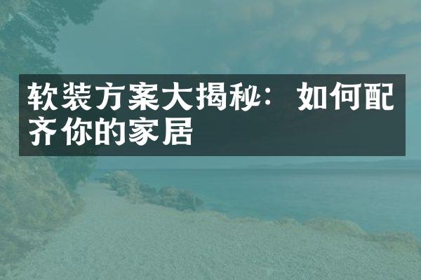 软装方案大揭秘：如何配齐你的家居