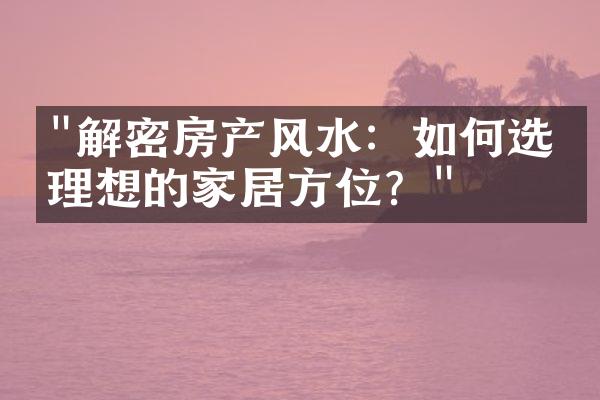 "解密房产风水：如何选择理想的家居方位？"