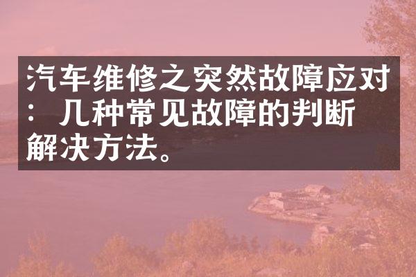 汽车维修之突然故障应对：几种常见故障的判断和解决方法。