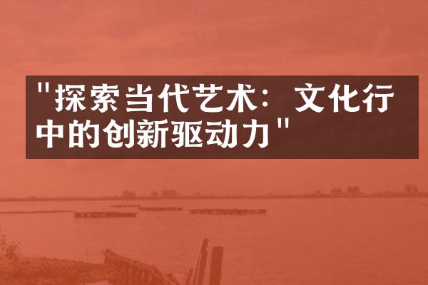 "探索当代艺术：文化行业中的创新驱动力"