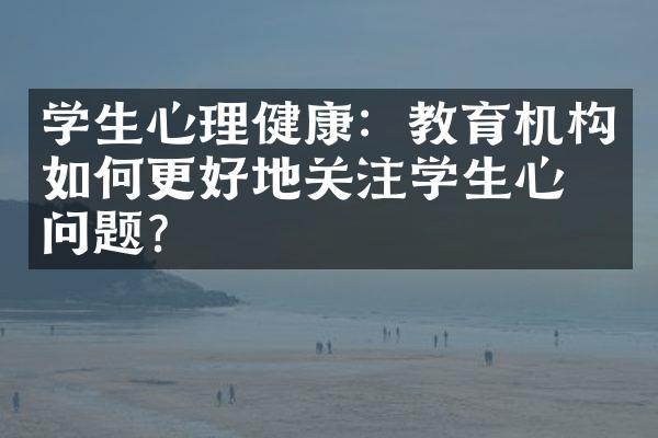 学生心理健康：教育机构如何更好地关注学生心理问题？