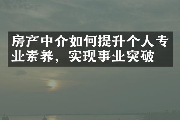 房产中介如何提升个人专业素养，实现事业突破