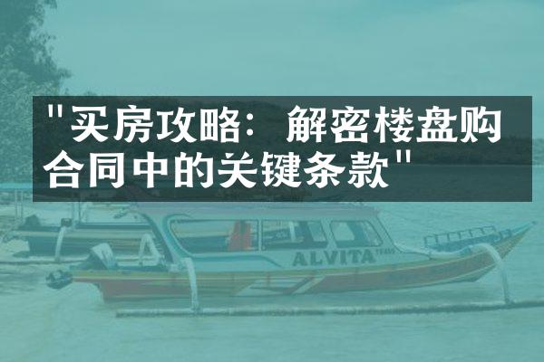 "买房攻略：解密楼盘购房合同中的关键条款"