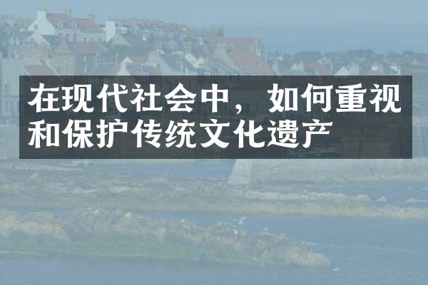 在现代社会中，如何重视和保护传统文化遗产