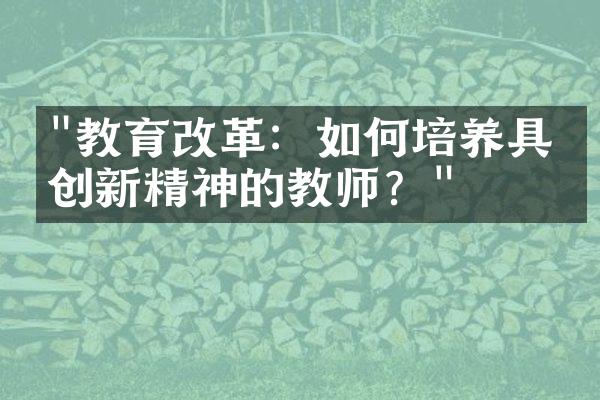 "教育改革：如何培养具有创新精神的教师？"