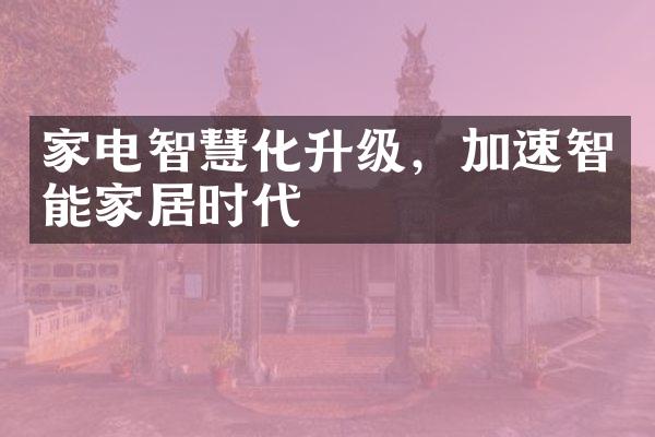 家电智慧化升级，加速智能家居时代