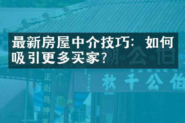 最新房屋中介技巧：如何吸引更多买家？