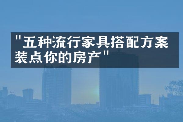 "五种流行家具搭配方案，装点你的房产"