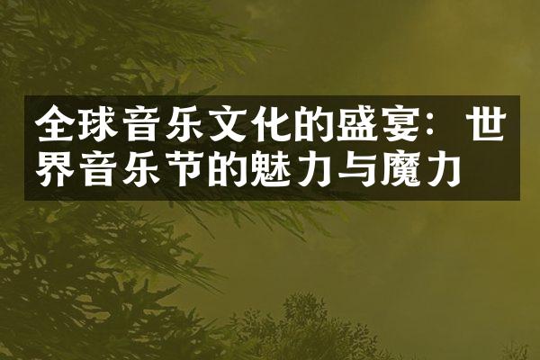 全球音乐文化的盛宴：世界音乐节的魅力与魔力