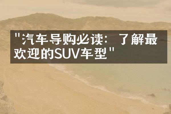 "汽车导购必读：了解最受欢迎的SUV车型"