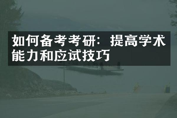 如何备考考研：提高学术能力和应试技巧