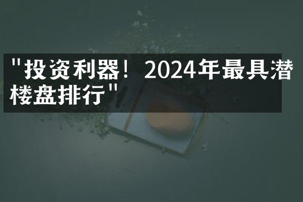 "投资利器！2024年最具潜力楼盘排行"