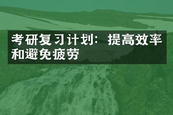 考研复习计划：提高效率和避免疲劳