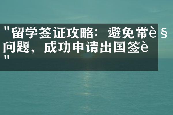 "留学签证攻略：避免常见问题，成功申请出国签证"